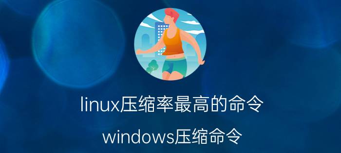 linux压缩率最高的命令 windows压缩命令？